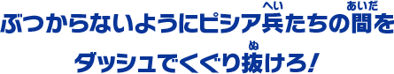 ぶつからないようにピシア兵たちの間をダッシュでくぐり抜けろ！