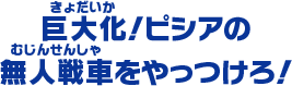 巨大化！ピシアの無人戦車をやっつけろ！