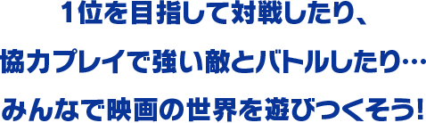 1位を目指して対戦したり、 協力プレイで強い敵とバトルしたり… みんなで映画の世界を遊びつくそう!