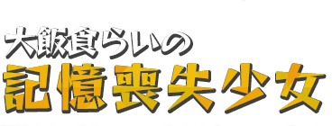 大飯食らいの記憶喪失少女