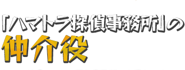 「ハマトラ探偵事務所」の仲介役