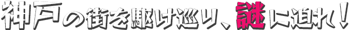 神戸の街を駆け巡り、謎に迫れ！