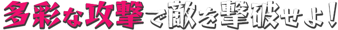 多彩な攻撃で敵を撃破せよ！