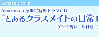 Amazon.co.jp Amazon.co.jp限定特典ドラマＣＤ『とあるクラスメイトの日常』 （CV:下野紘、鈴村健一）