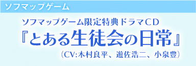 ソフマップゲーム取扱店全店 ソフマップ限定特典ドラマＣＤ『とある生徒会の日常』 （CV:木村良平、遊佐浩二、小泉豊） 