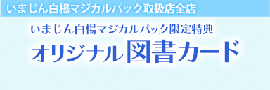 いまじん白楊マジカルパック取扱店全店　いまじん白楊マジカルパック限定　オリジナル図書カード 