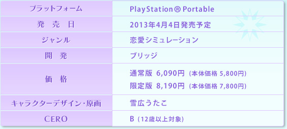 プラットフォーム/PlayStation®Portable　発売日/2013年4月4日発売予定　ジャンル/恋愛シミュレーション　開発/ブリッジ　価格/通常版 6,090円（本体価格 5,800円)　限定版  8,190円（本体価格 7,800円）　キャラクターデザイン・原画/雪広うたこ　CERO/B(12歳以上対象)