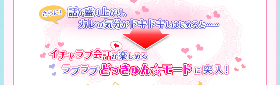 さらに！話が盛り上がり、カレの気分がドキドキしはじめると……イチャラブ会話が楽しめるラブラブどっきゅん☆モードに突入！