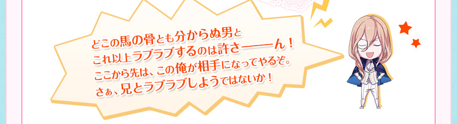 どこの馬の骨とも分からぬ男とこれ以上ラブラブするのは許さーーーん！ここから先は、この俺が相手になってやるぞ。さぁ、兄とラブラブしようではないか！