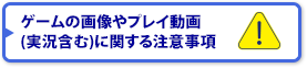 ゲームの画像やプレイ動画(実況含む)に関する注意事項