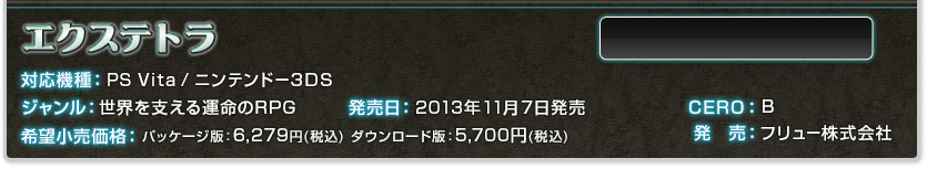 対応機種：PS Vita / ニンテンドー3DS ジャンル：世界を支える運命のRPG　発売日：2013年11月7日　CERO：B　希望小売価格：パッケージ版：6,279円(税込)　ダウンロード版：5,700円(税込)　発売：フリュー株式会社