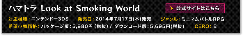 【タイトル】　ハマトラ　Look at Smoking World【機種】ニンテンドー3DS【発売日】2014年7月17日(木)発売予定【価格】パッケージ版：5,980円（税抜）ダウンロード版：5,695円(税抜)【ジャンル】ミニマムバトルRPG【CERO】B