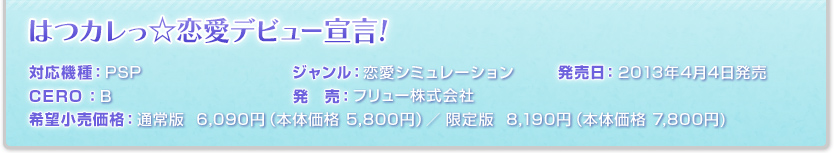 対応機種：PSP ジャンル：恋愛シミュレーション 発売日：2013年4月4日発売 希望小売価格：通常版  6,090円（本体価格 5,800円）／ 限定版  8,190円（本体価格 7,800円 CERO：B 発　売：フリュー株式会社