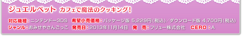 対応機種：ニンンテンドー3DS　希望小売価格：パッケージ版 5,229円(税込)／ダウンロード版 4,700円(税込) ジャンル：おみせやさんごっこ　発売日：2013年11月14日 発　売：フリュー株式会社　CERO：A