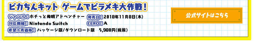 ピカちんキット　ゲームでピラメキ大作戦！ ジャンル：ポチっと発明アドベンチャー／発売日：2018年11月8日(木)予定／対応機種：Nintendo Switch／CERO：審査予定／希望小売価格：パッケージ版/ダウンロード版　5,980円(税抜)