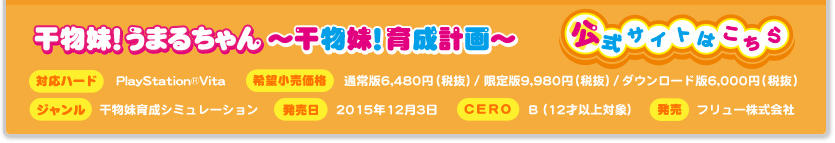 干物妹！うまるちゃん 干物妹育成計画  対応機種：PS VITA ジャンル：干物妹育成シミュレーション 希望小売価格：通常版6,480円(税抜) / 限定版9,980円(税抜) / ダウンロード版6,000円(税抜) 発売日：2015年冬発売予定 CERO：審査予定 発売：フリュー株式会社