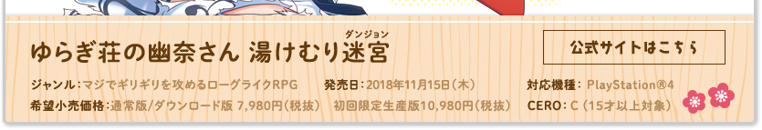 ゆらぎ荘の幽奈さん 湯けむり迷宮(ダンジョン) ジャンル：マジでギリギリを攻めるローグライクRPG 発売日：2018年11月15日(木)予定 対応機種：PlayStation®4 希望小売価格：通常版/ダウンロード版7.980円(税抜) 初回限定生産版10,980円(税抜) CERO：審査予定
