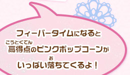 フィーバータイムになると高得点のピンクポップコーンがいっぱい落ちてくるよ！