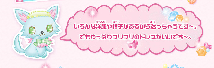いろんな洋服や帽子があるから迷っちゃうです〜。でもやっぱりフリフリのドレスがいいです〜。