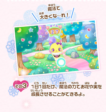 魔法で大きくな～れ！　その3/1日1回だけ、魔法の力でお花や実を成長させることができるよ。