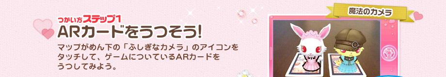 [つかい方ステップ1]ARカードをうつそう!：マップがめん下の「ふしぎなカメラ」のアイコンを
タッチして、ゲームについているARカードを
うつしてみよう。