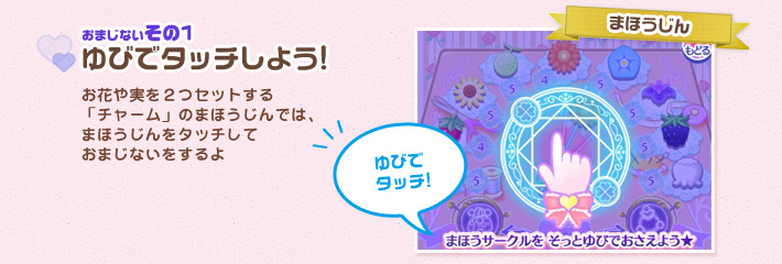 [おまじないその1]ゆびでタッチしよう!：お花や実を２つセットする
「チャーム」のまほうじんでは、
まほうじんをタッチして
おまじないをするよ