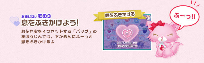 [おまじないその3]息をふきかけよう!：お花や実を４つセットする「バッグ」の
まほうじんでは、下がめんにふーっと
息をふきかけるよ