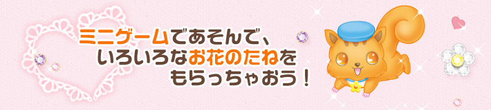 ミニゲームであそんで、　いろいろなお花のたねを　　　　　もらっちゃおう！