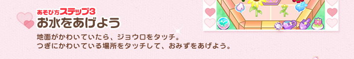 [あそび方ステップ3]お水をあげよう／地面がかわいていたら、ジョウロをタッチ。
つぎにかわいている場所をタッチして、おみずをあげよう。