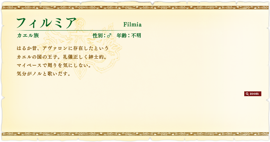 フィルミア Filmia【カエル族 性別：♂ 年齢：不明】はるか昔、アヴァロンに存在したというカエルの国の王子。礼儀正しく紳士的。マイペースで周りを気にしない。気分がノルと歌いだす。