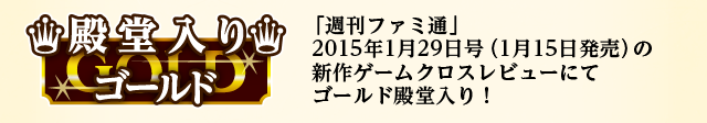 「週刊ファミ通」2015年1月29日号（1月15日発売）の新作ゲームクロスレビューにてゴールド殿堂入り！