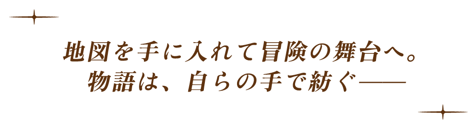 地図を手に入れて冒険の舞台へ。物語は、自らの手で紡ぐ＿＿