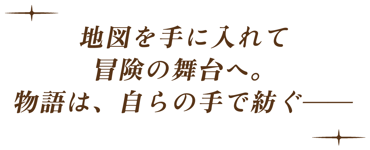 地図を手に入れて冒険の舞台へ。物語は、自らの手で紡ぐ＿＿
