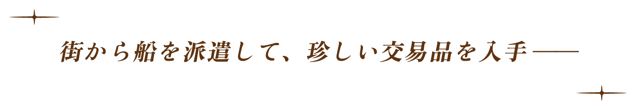 街から船を派遣して、珍しい交易品を入手＿＿