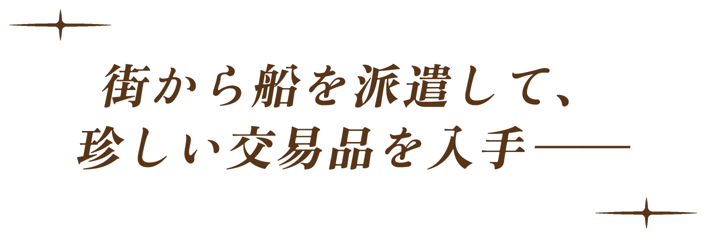 街から船を派遣して、珍しい交易品を入手＿＿