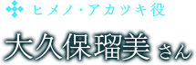 ヒメノ・アカツキ役　大久保瑠美さん