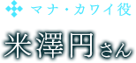 マナ・カワイ役　米澤円さん