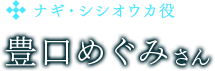 ナギ・シシオウカ役　豊口めぐみさん