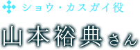 ショウ・カスガイ役　山本裕典さん