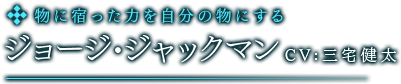 物に宿った力を自分の物にする　ジョージ・ジャックマン　CV:三宅健太