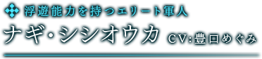 浮遊能力を持つエリート軍人　ナギ・シシオウカ　CV:豊口めぐみ