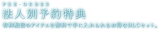 法人別予約特典。有料配信のアイテムを無料で手に入れられるお得なDLCセット。