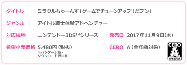 タイトル：ミラクルちゅーんず！ゲームでチューンアップ！だプン　ジャンル：アイドル戦士体験アドベンチャー　対応機種：ニンテンドー3DS　発売予定日：2017年11月9日（木）　CERO：審査予定