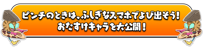 ピンチのときは、ふしぎなスマホでよび出そう！おたすけキャラを大公開！