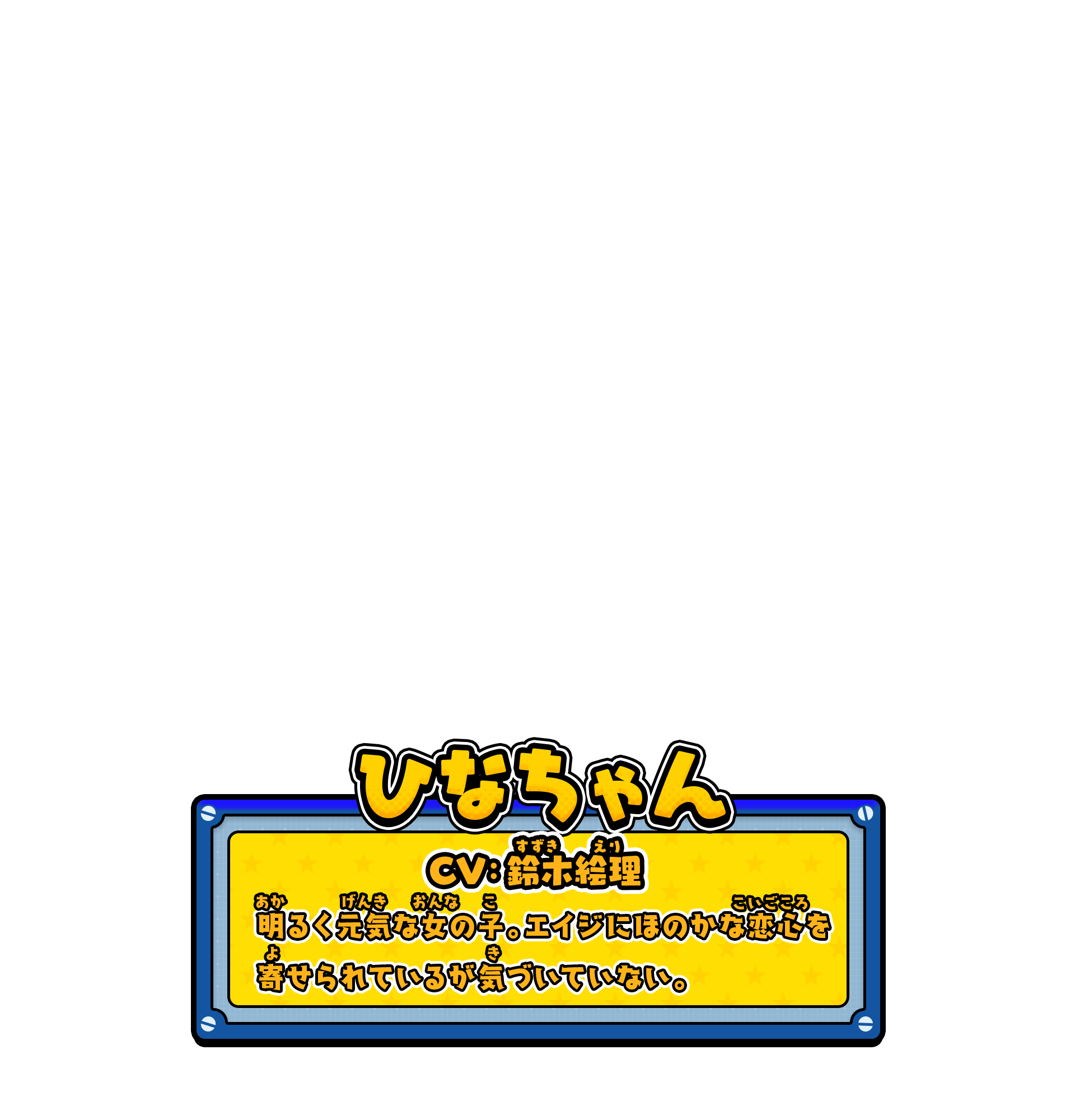 ひなちゃん／CV:鈴木絵理／明るく元気な女の子。エイジにほのかな恋心を寄せられているが気づいていない。