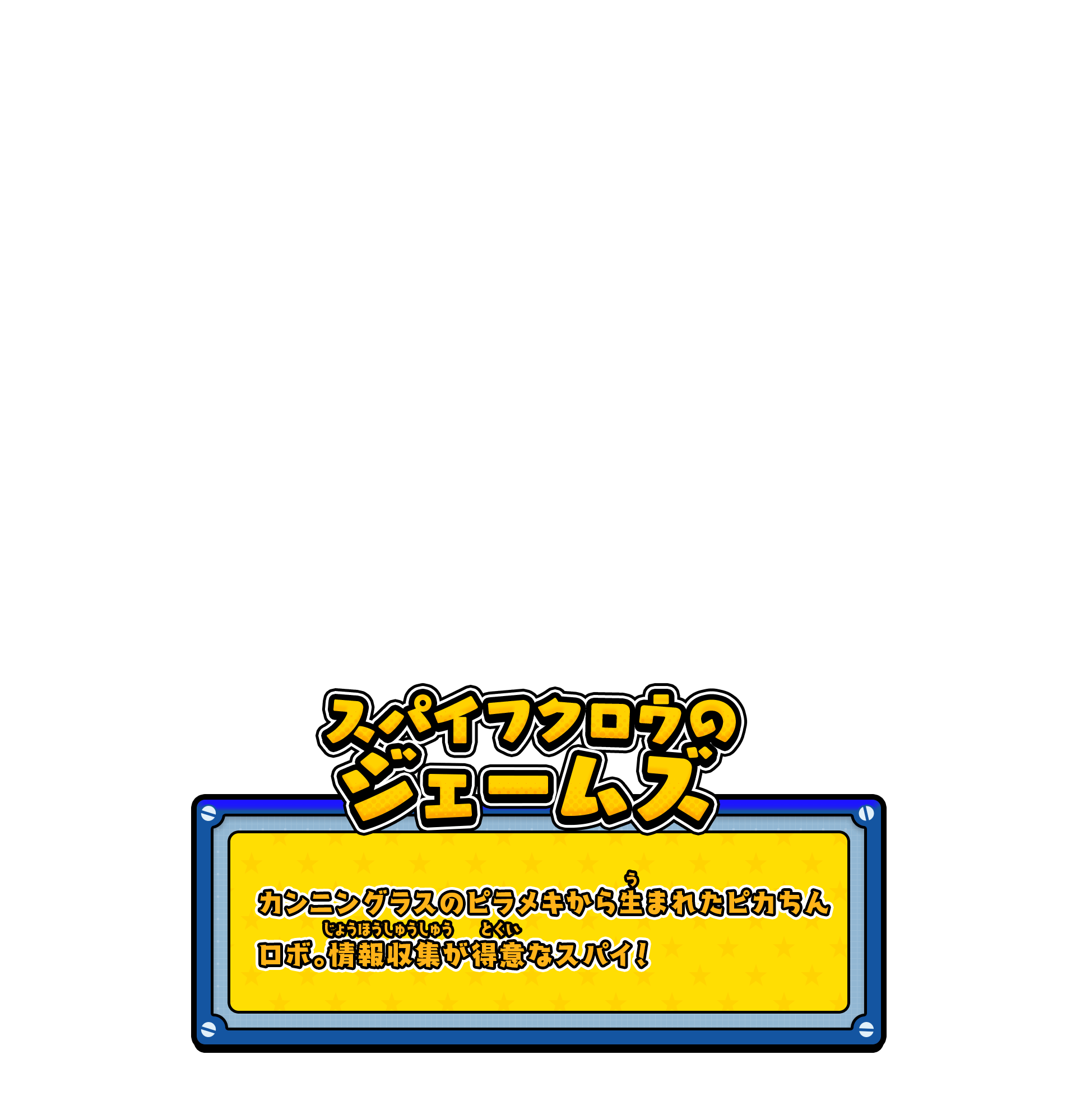 スパイフクロウのジェームズ／カンニングラスのピラメキから生まれたピカちんロボ。情報収集が得意なスパイ！