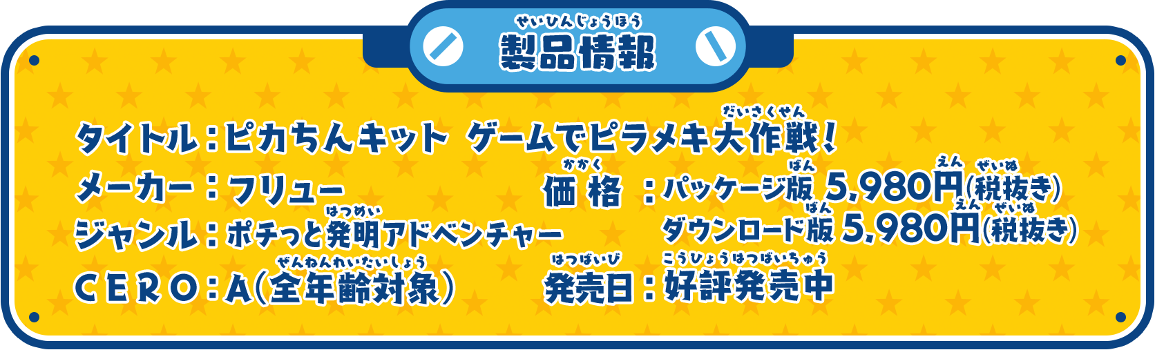 タイトル：ピカちんキット ゲームでピラメキ大作戦！／メーカー：フリュー／ジャンル：ポチっと発明アドベンチャー／CERO:A（全年齢対象）／価格：パッケージ版 5,980円(税抜き)、ダウンロード版 5,980円(税抜き)／発売日：2018年11月8日(木)予定