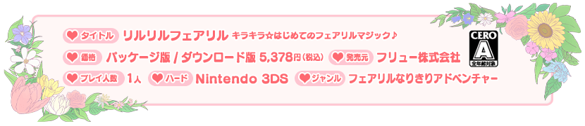 タイトル リルリルフェアリル キラキラ☆はじめてのフェアリルマジック♪ / ハード Nintendo 3DS / 　ダウンロード版・パッケージ版　価格 5,378円（税込） / プレイ人数 1人 / 発売元 フリュー株式会社 / ジャンル フェアリルなりきりアドベンチャー / CERO A