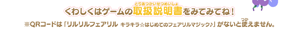 くわしくはゲームの取扱説明書をみてみてね！※QRコードは「リルリルフェアリル キラキラ☆はじめてのフェアリルマジック♪」がないと使えません。