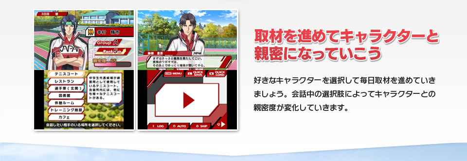 取材を進めてキャラクターと親密になっていこう■好きなキャラクターを選択して毎日取材を進めていきましょう。会話中の選択肢によってキャラクターとの新密度が変化していきます。